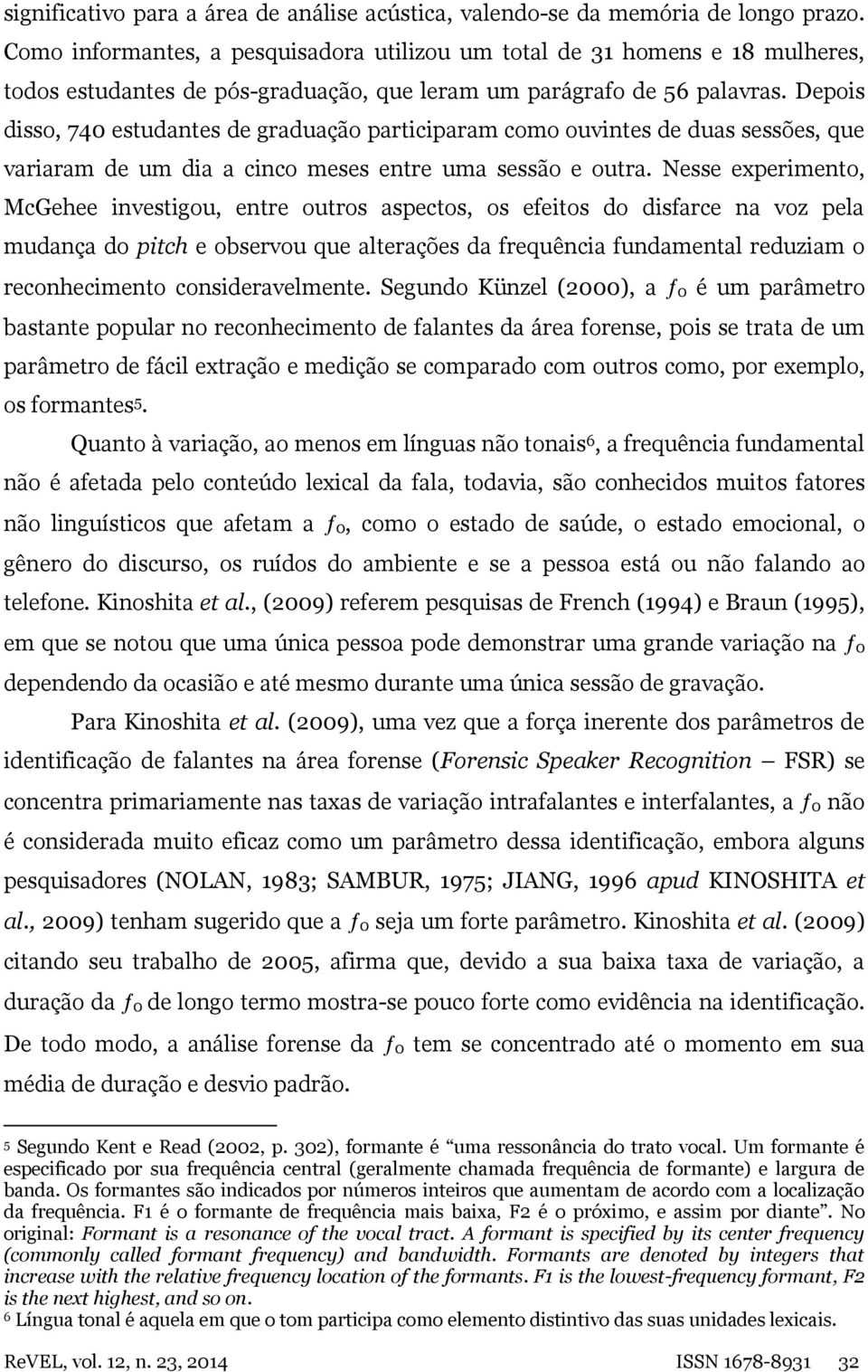 Depois disso, 740 estudantes de graduação participaram como ouvintes de duas sessões, que variaram de um dia a cinco meses entre uma sessão e outra.