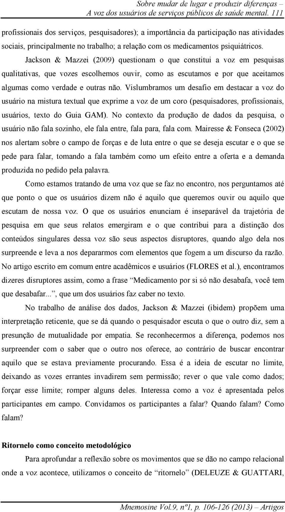 Jackson & Mazzei (2009) questionam o que constitui a voz em pesquisas qualitativas, que vozes escolhemos ouvir, como as escutamos e por que aceitamos algumas como verdade e outras não.