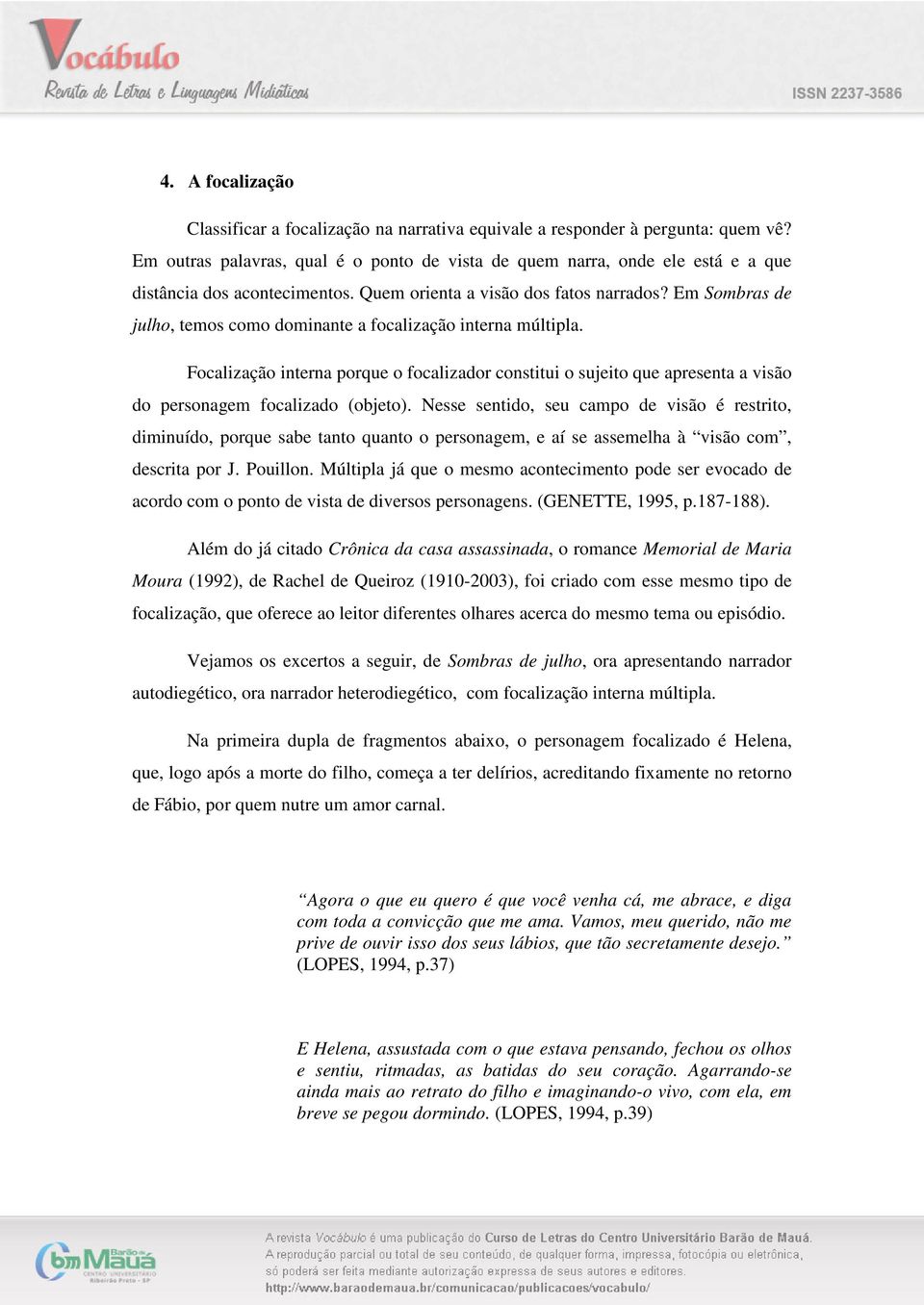 Em Sombras de julho, temos como dominante a focalização interna múltipla. Focalização interna porque o focalizador constitui o sujeito que apresenta a visão do personagem focalizado (objeto).