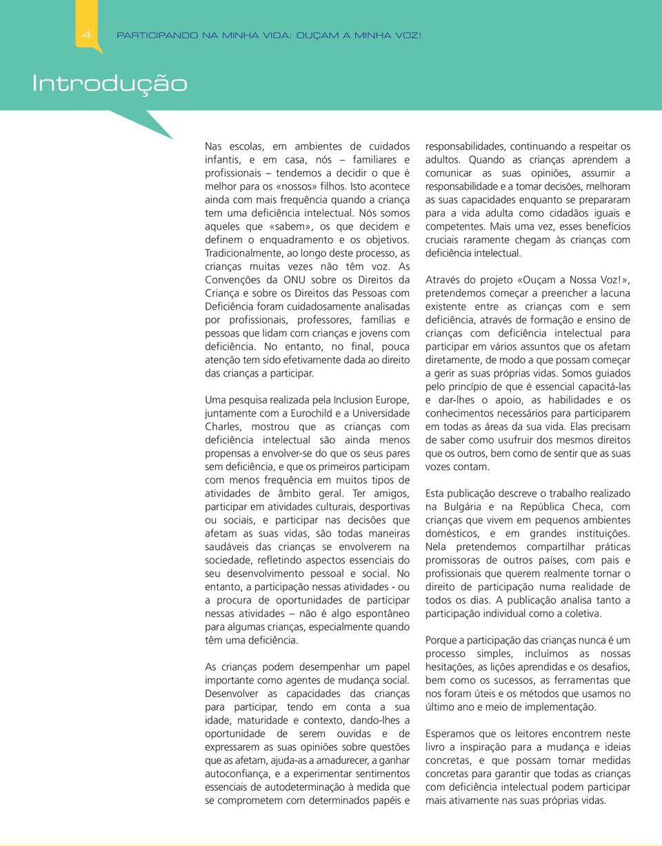 Isto acontece ainda com mais frequência quando a criança tem uma deficiência intelectual. Nós somos aqueles que «sabem», os que decidem e definem o enquadramento e os objetivos.