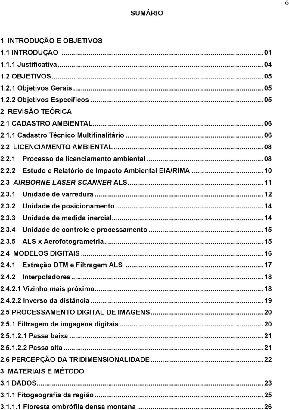 .. 10 2.3 AIRBORNE LASER SCANNER ALS... 11 2.3.1 Unidade de varredura... 12 2.3.2 Unidade de posicionamento... 14 2.3.3 Unidade de medida inercial... 14 2.3.4 Unidade de controle e processamento.