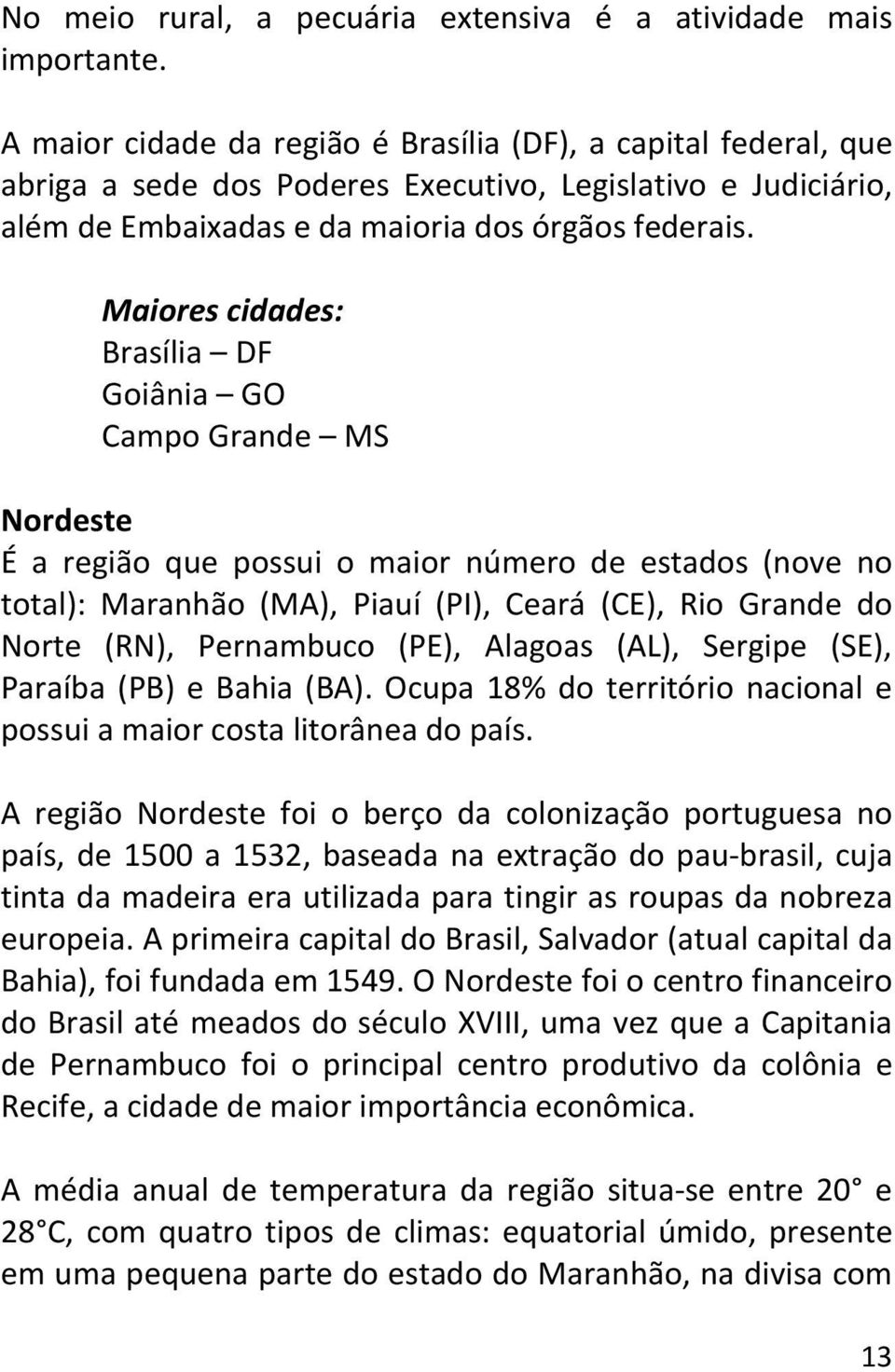 Maiores cidades: Brasília DF Goiânia GO Campo Grande MS Nordeste É a região que possui o maior número de estados (nove no total): Maranhão (MA), Piauí (PI), Ceará (CE), Rio Grande do Norte (RN),