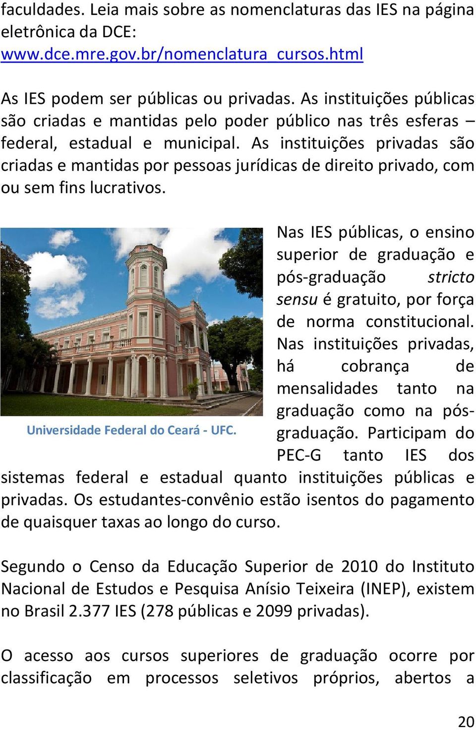 As instituições privadas são criadas e mantidas por pessoas jurídicas de direito privado, com ou sem fins lucrativos.