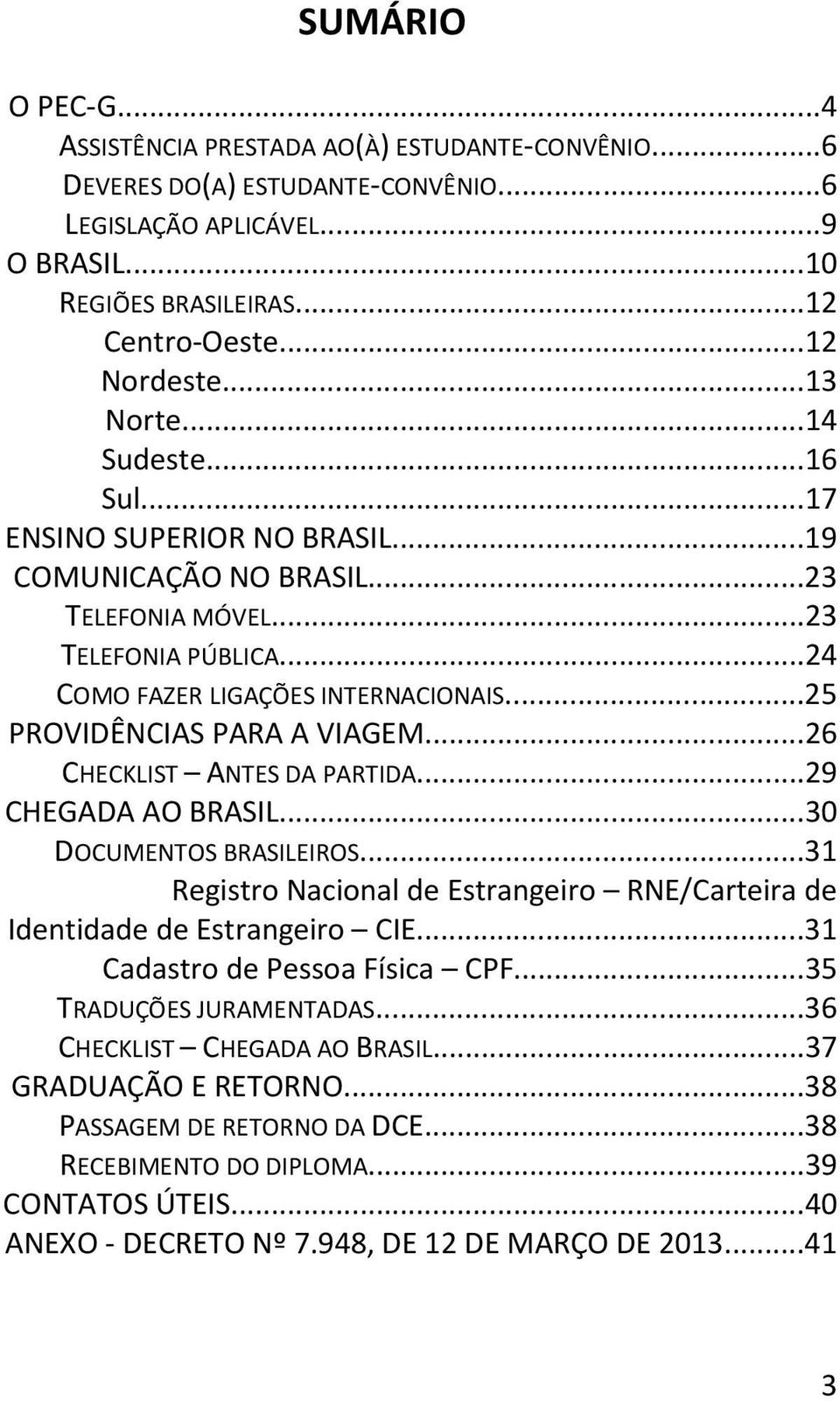 ..25 PROVIDÊNCIAS PARA A VIAGEM...26 CHECKLIST ANTES DA PARTIDA...29 CHEGADA AO BRASIL...30 DOCUMENTOS BRASILEIROS...31 Registro Nacional de Estrangeiro RNE/Carteira de Identidade de Estrangeiro CIE.