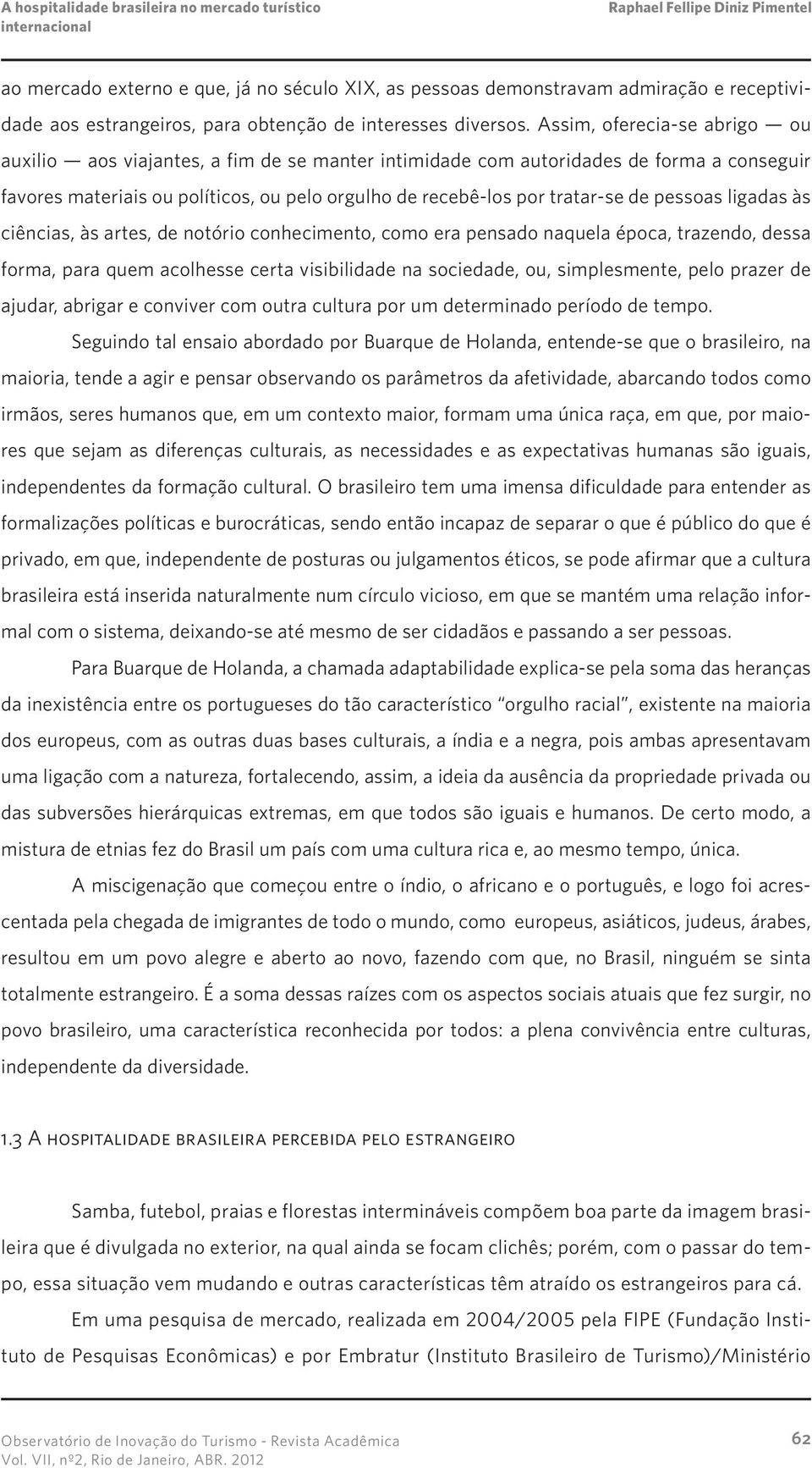 pessoas ligadas às ciências, às artes, de notório conhecimento, como era pensado naquela época, trazendo, dessa forma, para quem acolhesse certa visibilidade na sociedade, ou, simplesmente, pelo