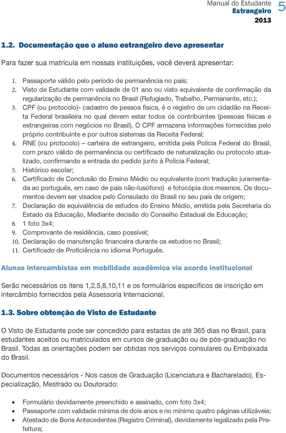 CPF (ou protocolo)- cadastro de pessoa física, é o registro de um cidadão na Receita Federal brasileira no qual devem estar todos os contribuintes (pessoas físicas e estrangeiras com negócios no