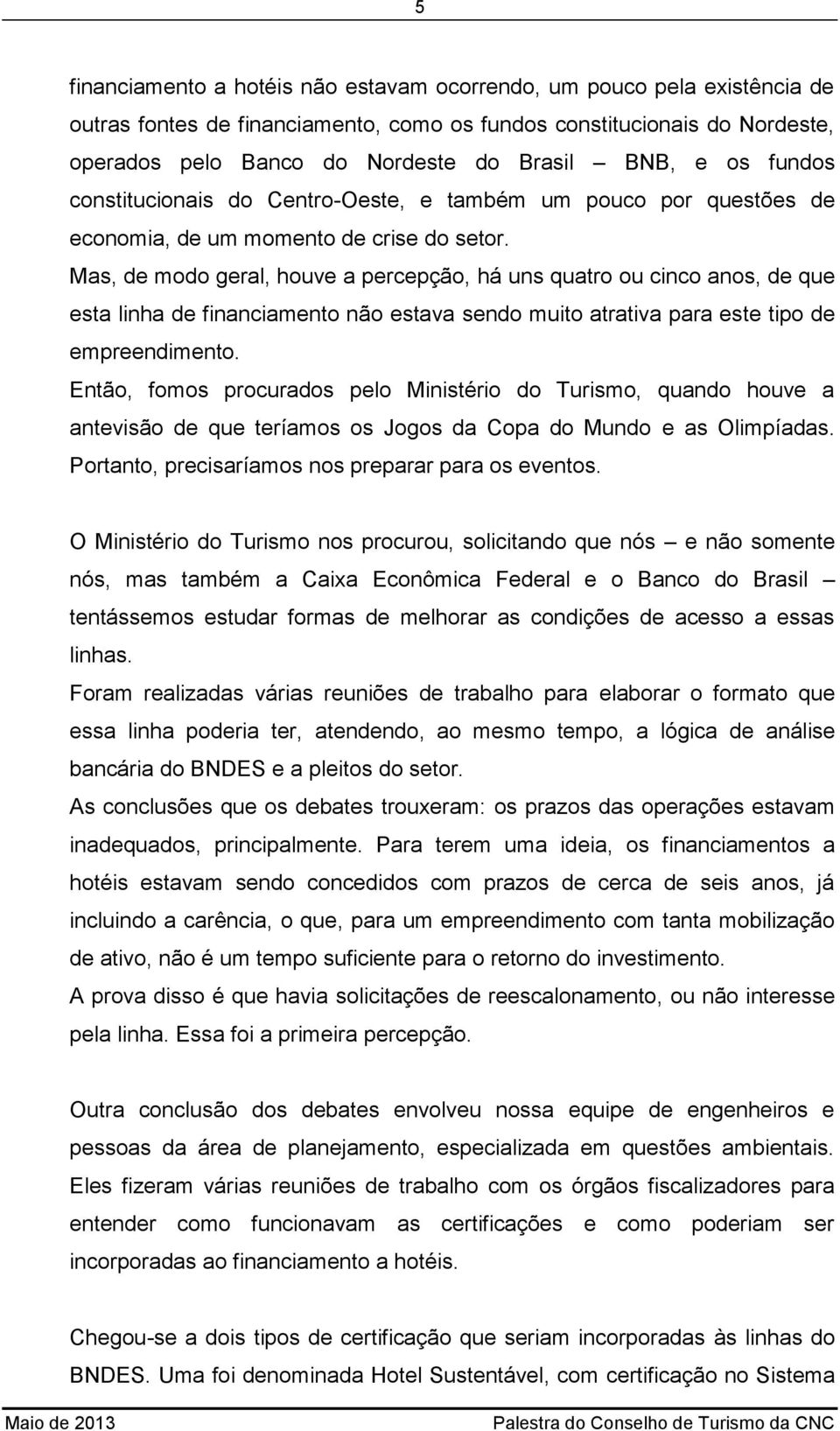 Mas, de modo geral, houve a percepção, há uns quatro ou cinco anos, de que esta linha de financiamento não estava sendo muito atrativa para este tipo de empreendimento.