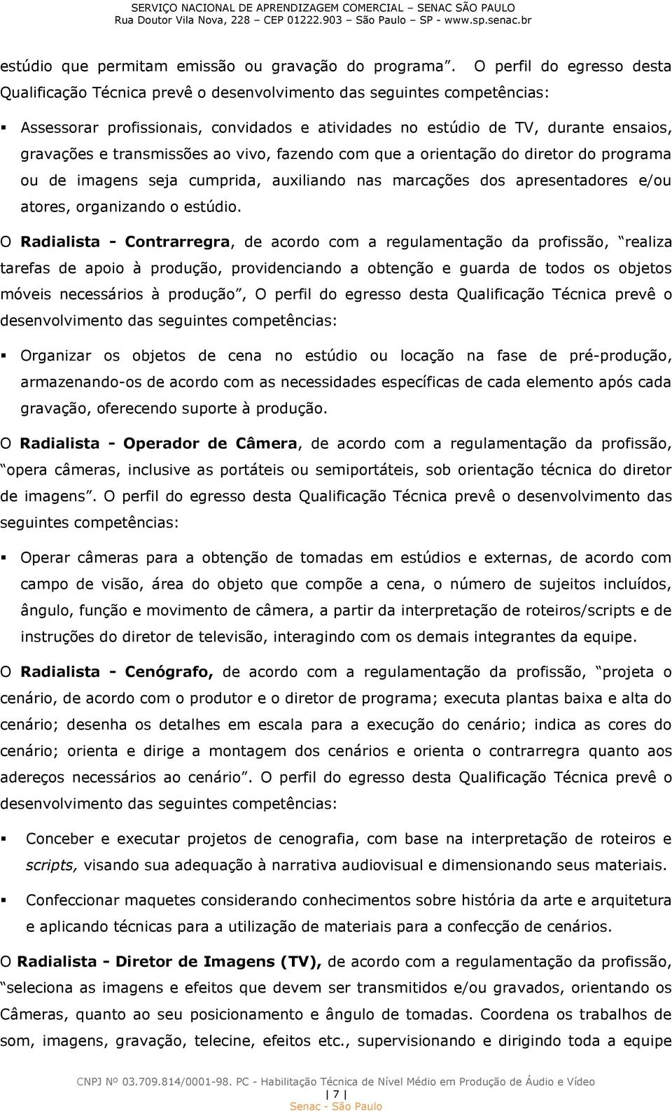 transmissões ao vivo, fazendo com que a orientação do diretor do programa ou de imagens seja cumprida, auxiliando nas marcações dos apresentadores e/ou atores, organizando o estúdio.