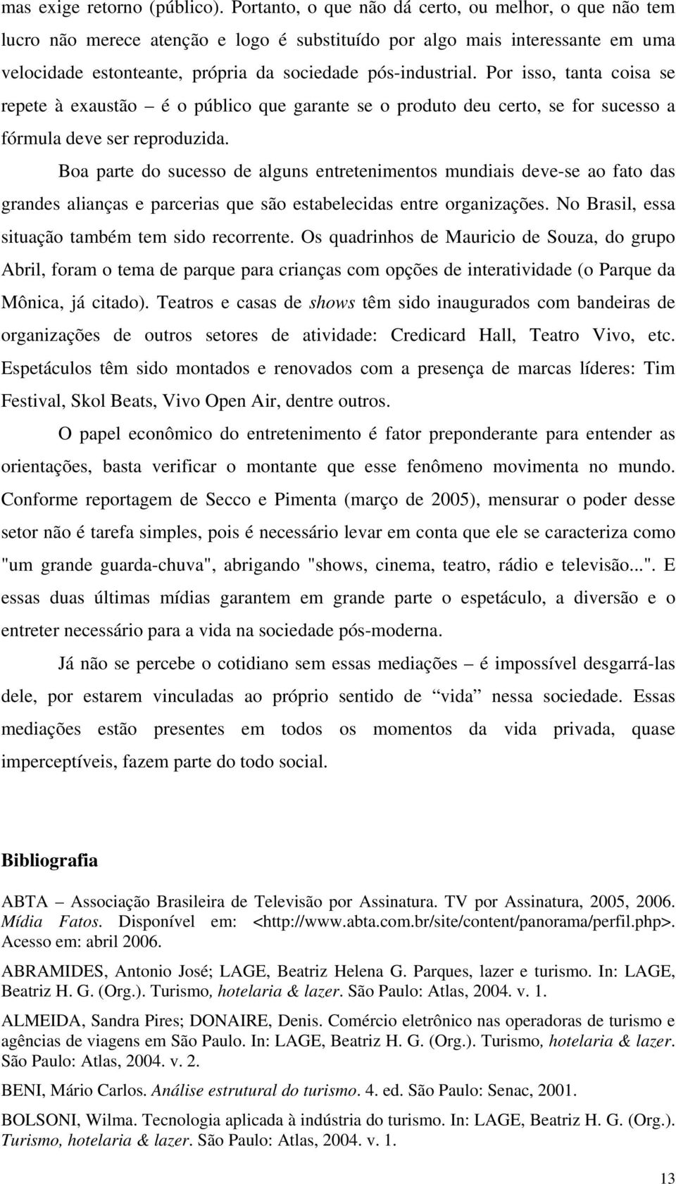 Por isso, tanta coisa se repete à exaustão é o público que garante se o produto deu certo, se for sucesso a fórmula deve ser reproduzida.