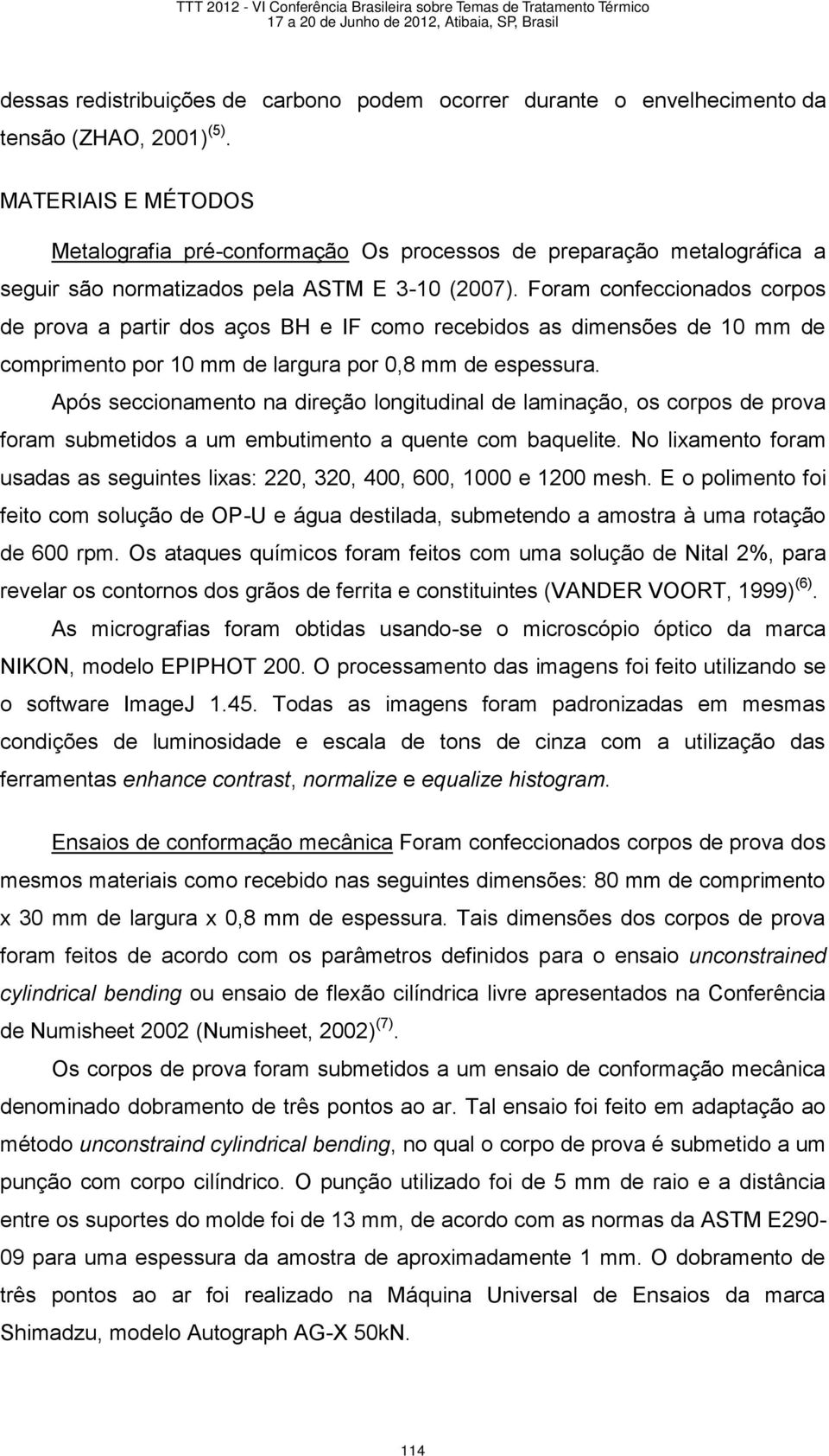 Foram confeccionados corpos de prova a partir dos aços BH e IF como recebidos as dimensões de 10 mm de comprimento por 10 mm de largura por 0,8 mm de espessura.