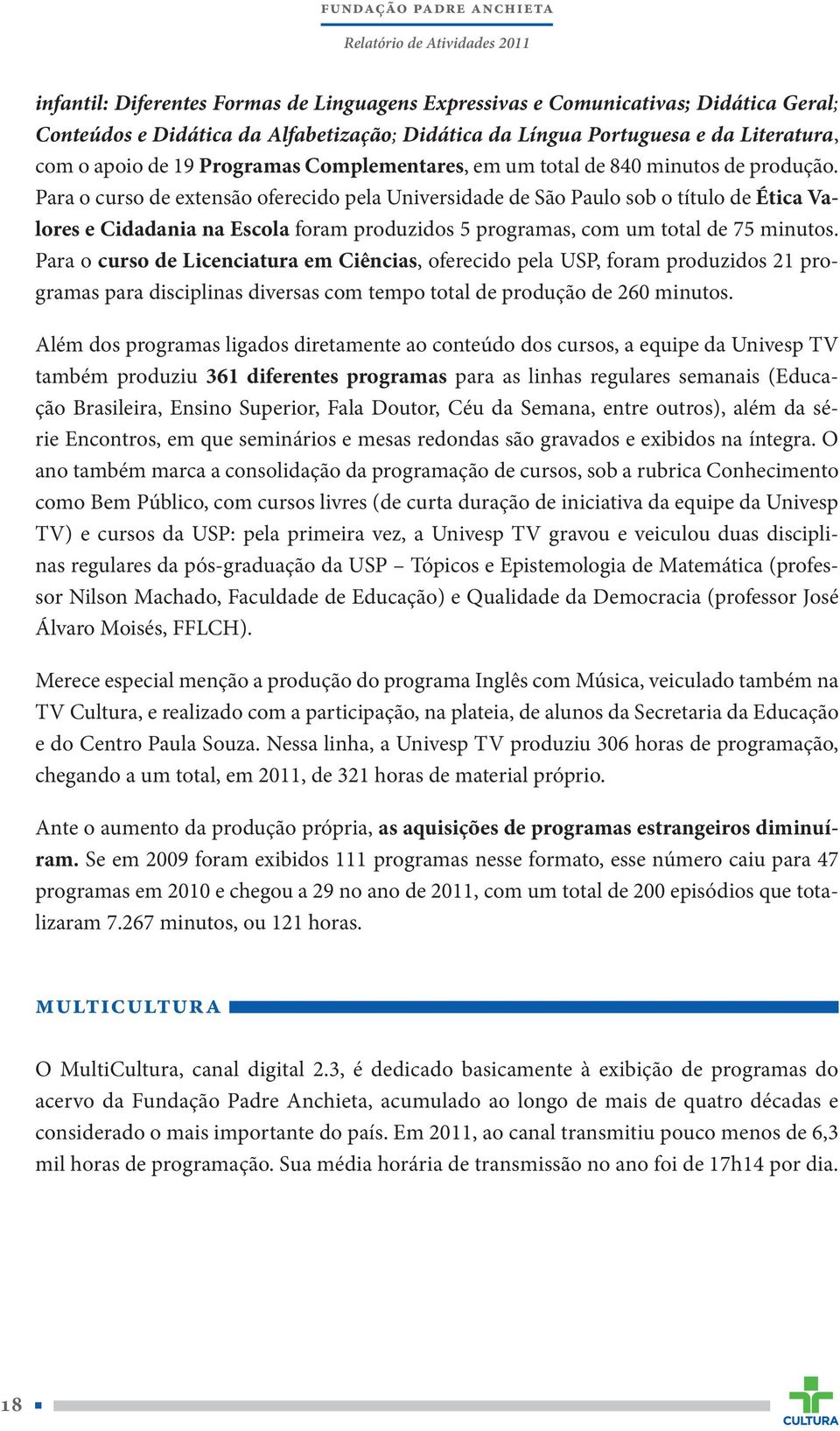 Para o curso de extensão oferecido pela Universidade de São Paulo sob o título de Ética Valores e Cidadania na Escola foram produzidos 5 programas, com um total de 75 minutos.