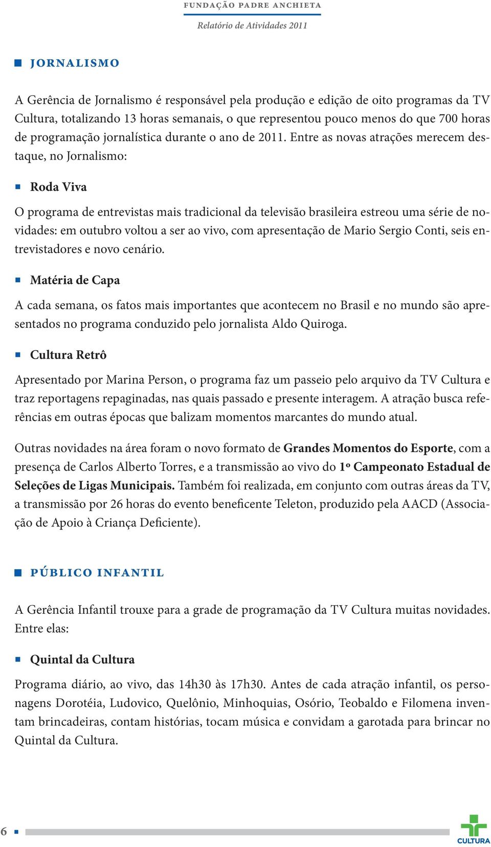 Entre as novas atrações merecem destaque, no Jornalismo: Roda Viva O programa de entrevistas mais tradicional da televisão brasileira estreou uma série de novidades: em outubro voltou a ser ao vivo,