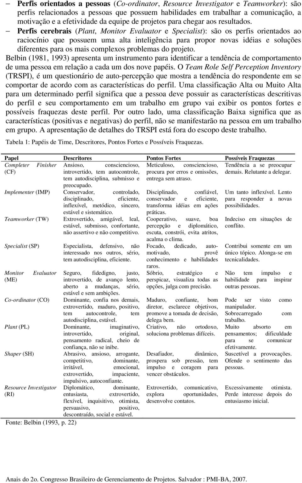 Perfis cerebrais (Plant, Monitor Evaluator e Specialist): são os perfis orientados ao raciocínio que possuem uma alta inteligência para propor novas idéias e soluções diferentes para os mais