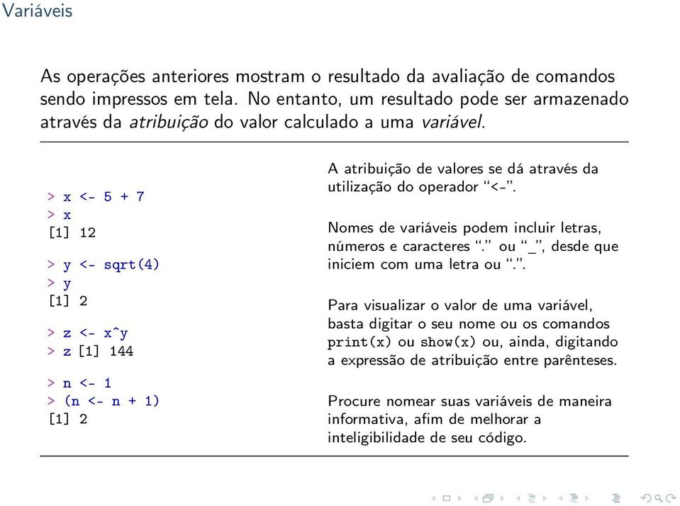 > x <- 5 + 7 > x [1] 12 > y <- sqrt(4) > y [1] 2 > z <- xˆy > z [1] 144 > n <- 1 > (n <- n + 1) [1] 2 A atribuição de valores se dá através da utilização do operador <-.