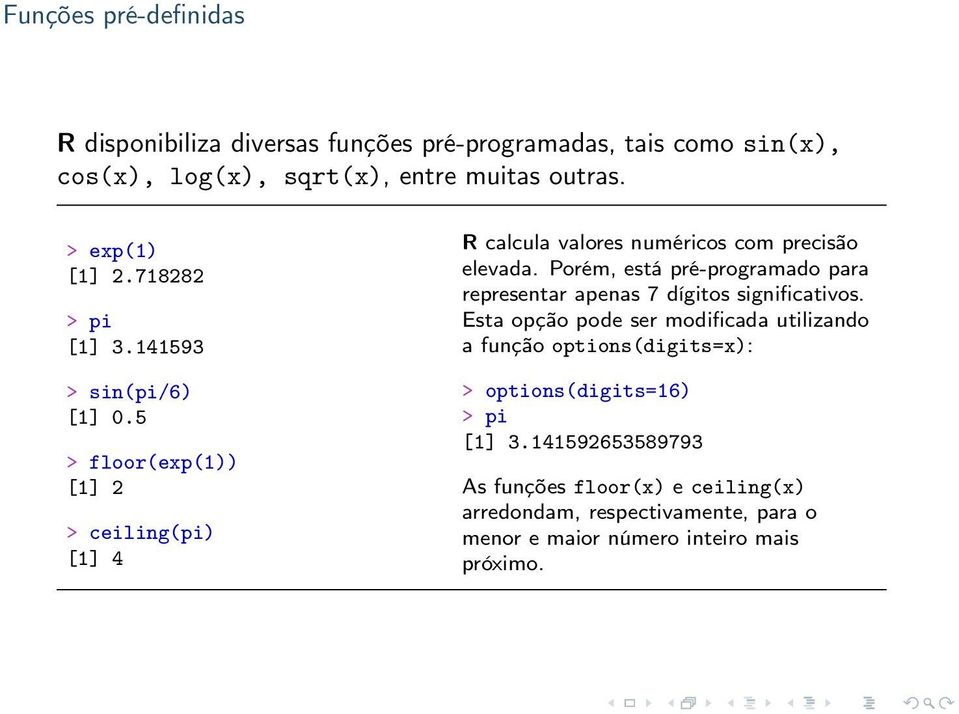 5 > floor(exp(1)) [1] 2 > ceiling(pi) [1] 4 R calcula valores numéricos com precisão elevada.