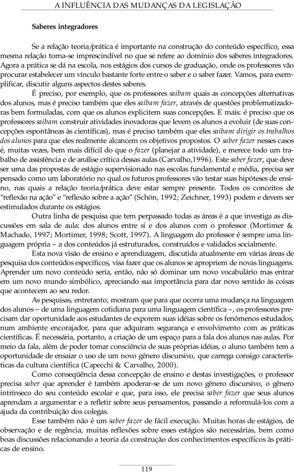 Agora a prática se dá na escola, nos estágios dos cursos de graduação, onde os professores vão procurar estabelecer um vínculo bastante forte entre o saber e o saber fazer.