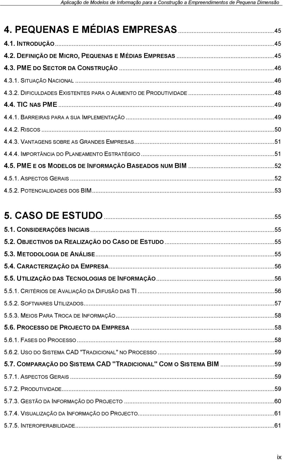 .. 52 4.5.1. ASPECTOS GERAIS... 52 4.5.2. POTENCIALIDADES DOS BIM... 53 5. CASO DE ESTUDO... 55 5.1. CONSIDERAÇÕES INICIAIS... 55 5.2. OBJECTIVOS DA REALIZAÇÃO DO CASO DE ESTUDO... 55 5.3. METODOLOGIA DE ANÁLISE.