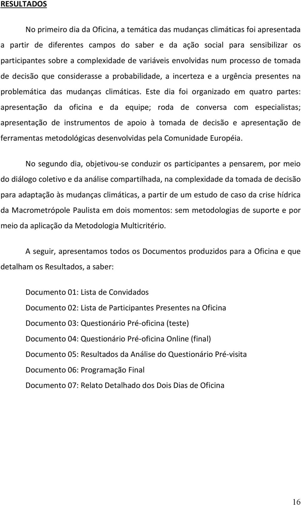 Este dia foi organizado em quatro partes: apresentação da oficina e da equipe; roda de conversa com especialistas; apresentação de instrumentos de apoio à tomada de decisão e apresentação de