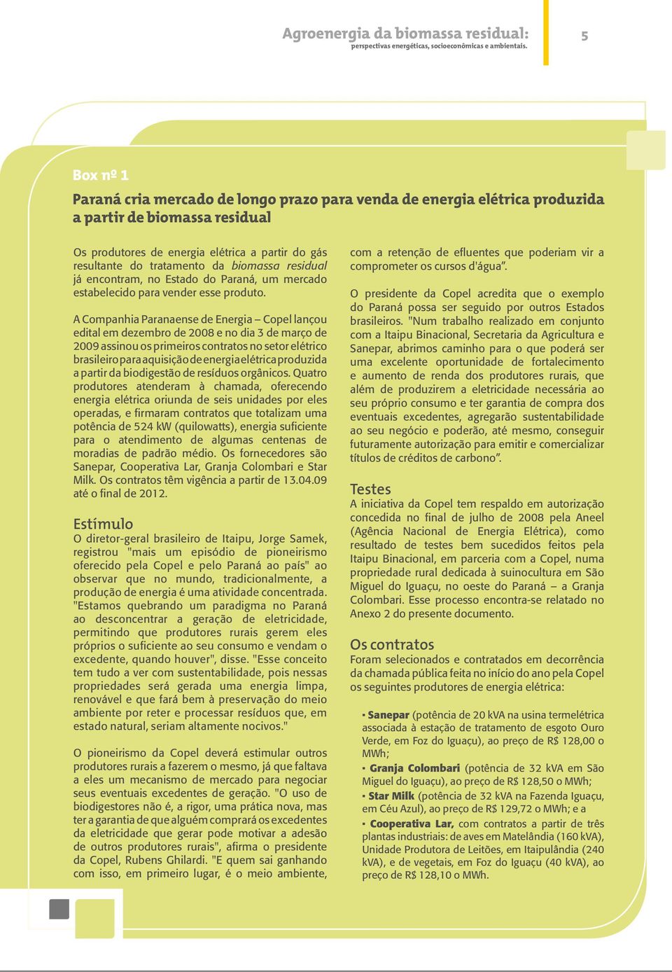 A Companhia Paranaense de Energia Copel lançou edital em dezembro de 2008 e no dia 3 de março de 2009 assinou os primeiros contratos no setor elétrico brasileiro para aquisição de energia elétrica