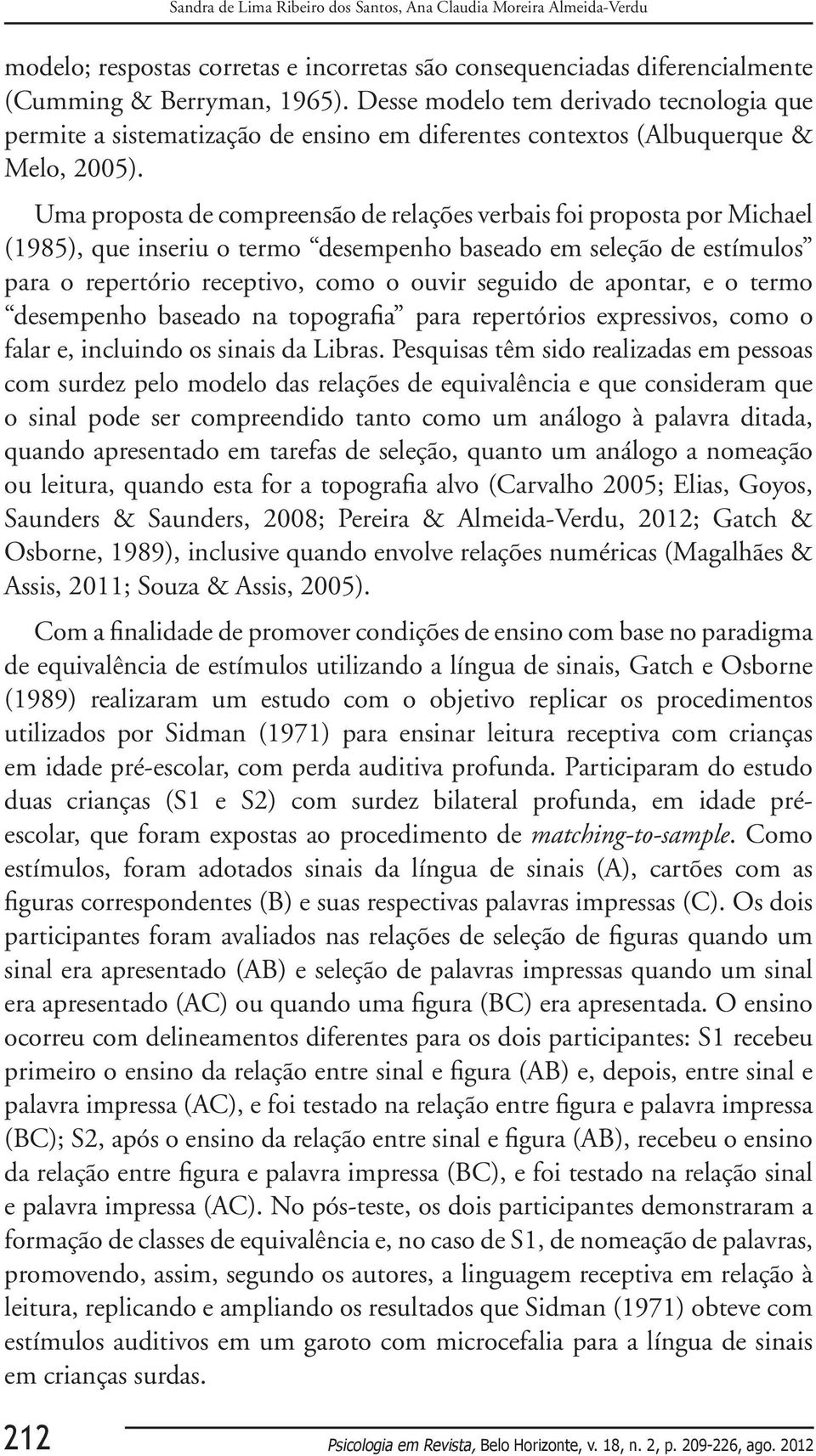 Uma proposta de compreensão de relações verbais foi proposta por Michael (1985), que inseriu o termo desempenho baseado em seleção de estímulos para o repertório receptivo, como o ouvir seguido de