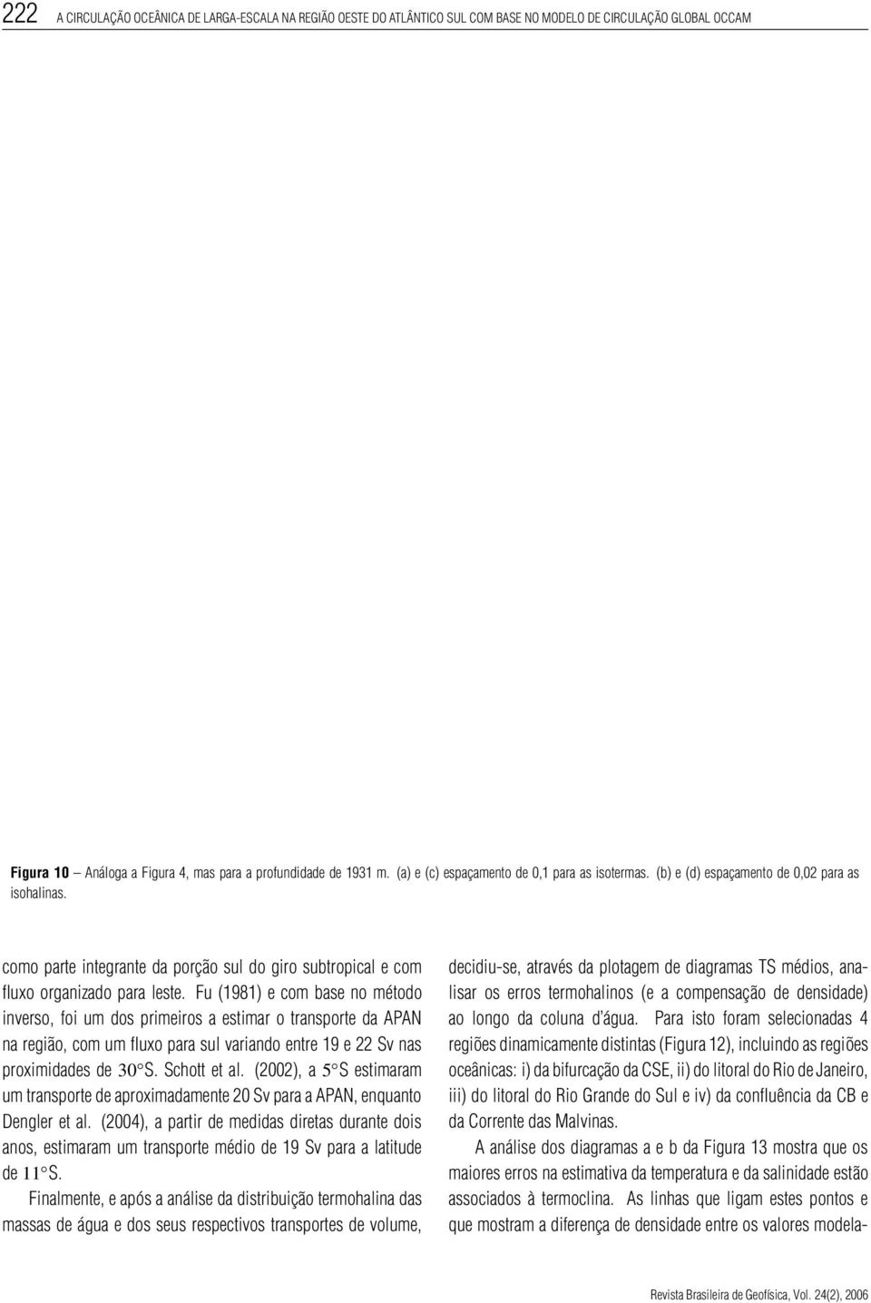 Fu (1981) e com base no método inverso, foi um dos primeiros a estimar o transporte da APAN na região, com um fluxo para sul variando entre 19 e 22 Sv nas proximidades de 30 S. Schott et al.