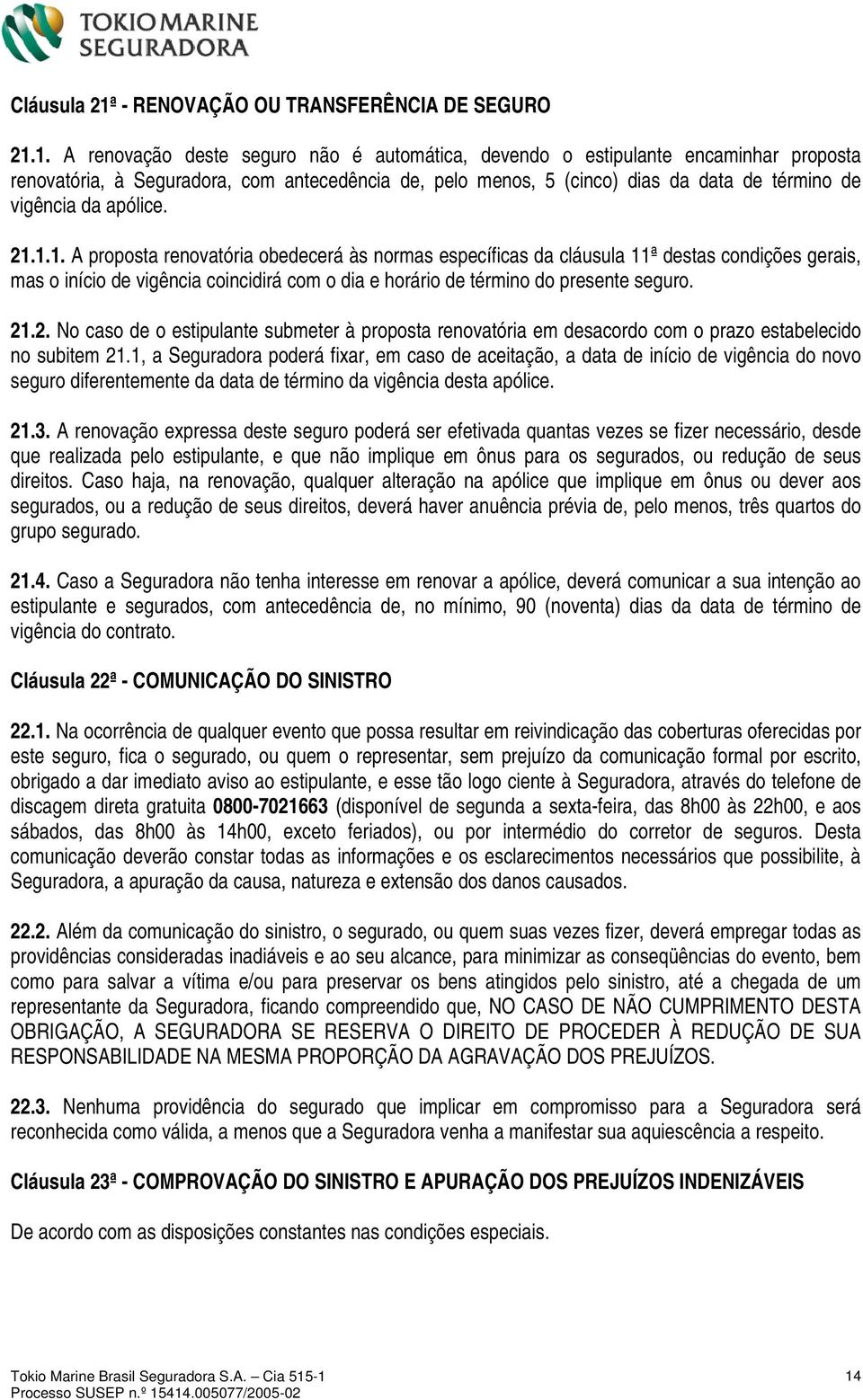 1. A renovação deste seguro não é automática, devendo o estipulante encaminhar proposta renovatória, à Seguradora, com antecedência de, pelo menos, 5 (cinco) dias da data de término de vigência da