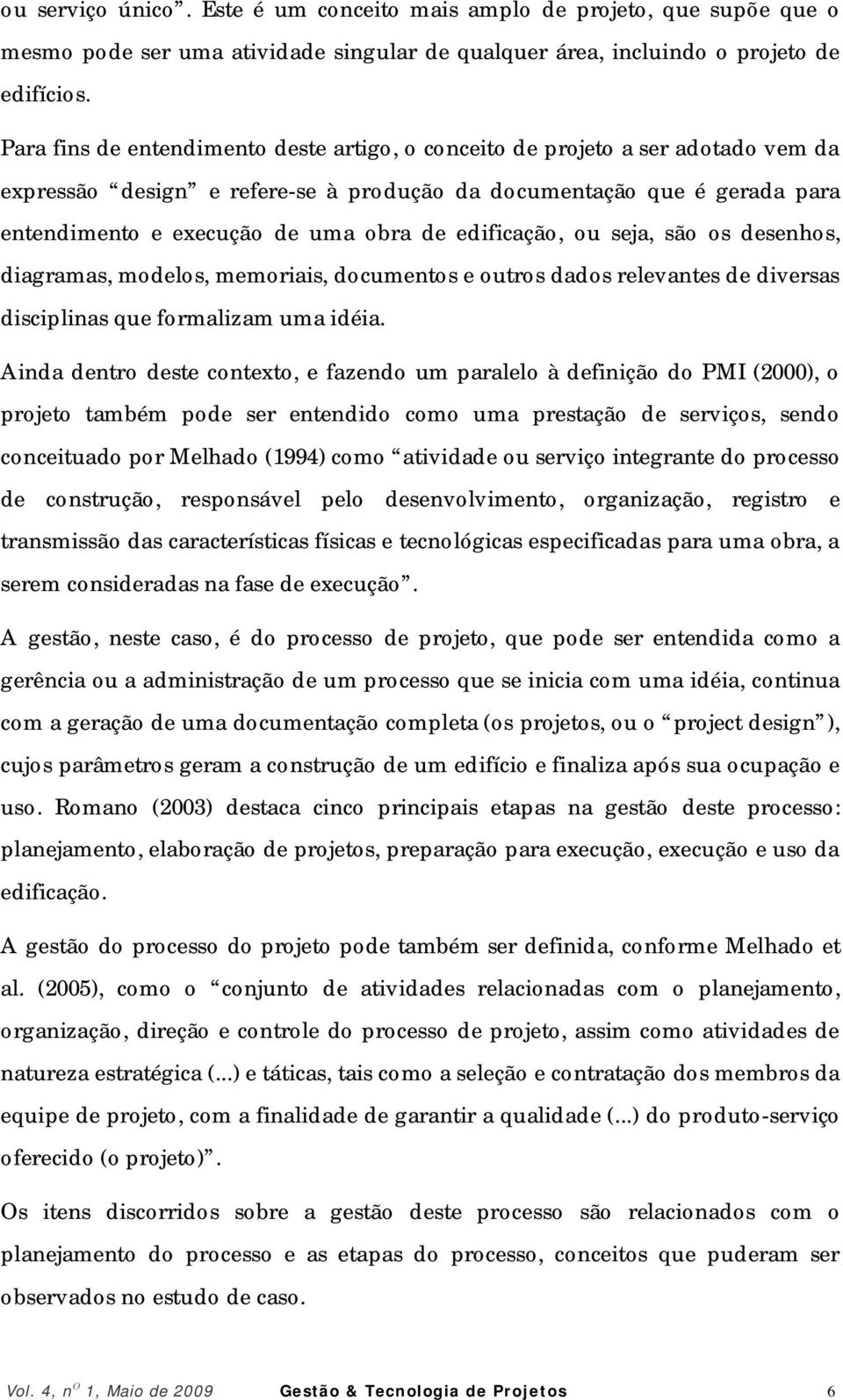 edificação, ou seja, são os desenhos, diagramas, modelos, memoriais, documentos e outros dados relevantes de diversas disciplinas que formalizam uma idéia.