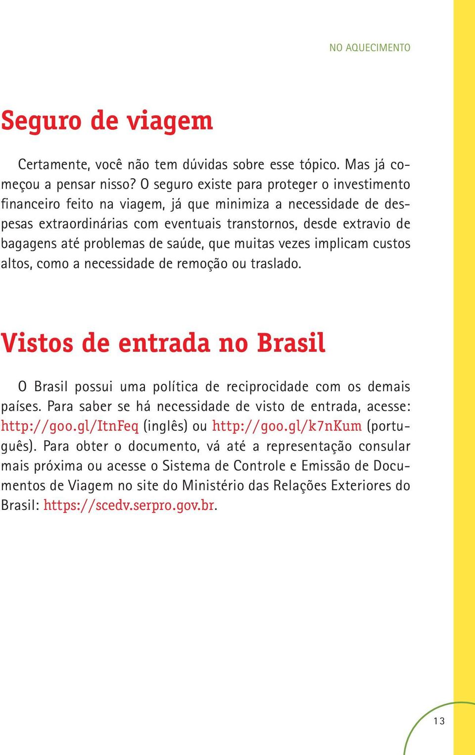 de saúde, que muitas vezes implicam custos altos, como a necessidade de remoção ou traslado. Vistos de entrada no Brasil O Brasil possui uma política de reciprocidade com os demais países.