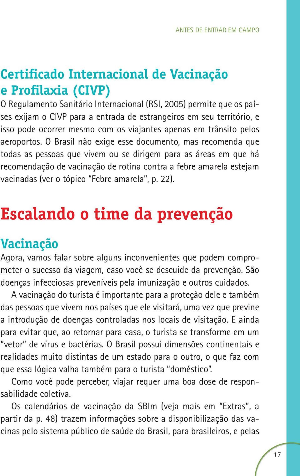 O Brasil não exige esse documento, mas recomenda que todas as pessoas que vivem ou se dirigem para as áreas em que há recomendação de vacinação de rotina contra a febre amarela estejam vacinadas (ver