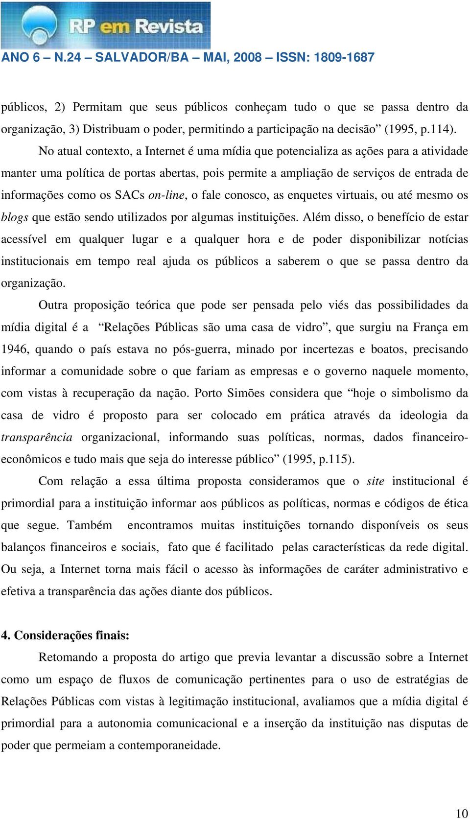 on-line, o fale conosco, as enquetes virtuais, ou até mesmo os blogs que estão sendo utilizados por algumas instituições.