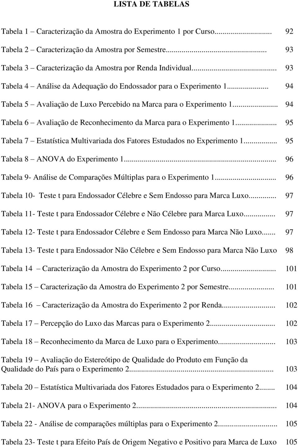 .. 94 Tabela 6 Avaliação de Reconhecimento da Marca para o Experimento 1... 95 Tabela 7 Estatística Multivariada dos Fatores Estudados no Experimento 1... 95 Tabela 8 ANOVA do Experimento 1.