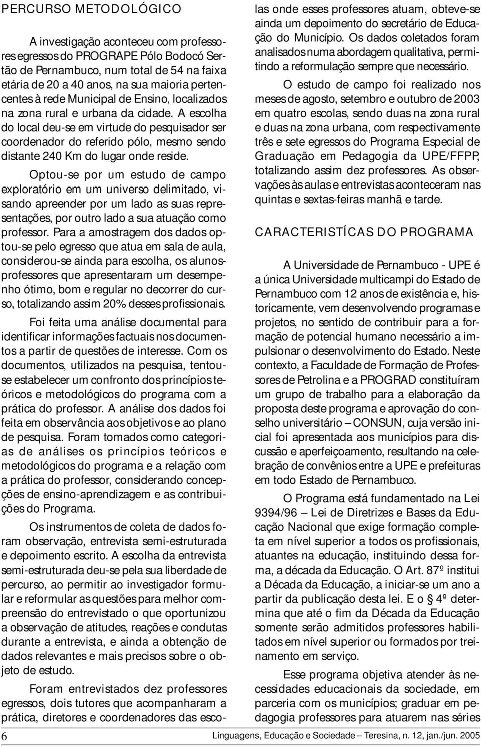 A escolha do local deu-se em virtude do pesquisador ser coordenador do referido pólo, mesmo sendo distante 240 Km do lugar onde reside.