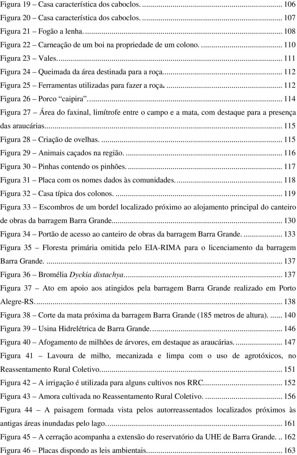 .. 114 Figura 27 Área do faxinal, limítrofe entre o campo e a mata, com destaque para a presença das araucárias.... 115 Figura 28 Criação de ovelhas.... 115 Figura 29 Animais caçados na região.