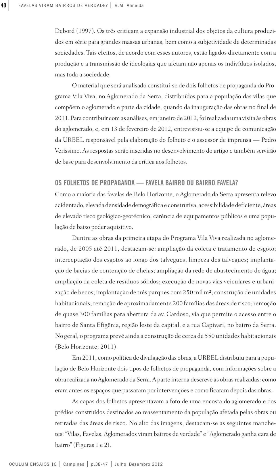 Tais efeitos, de acordo com esses autores, estão ligados diretamente com a produção e a transmissão de ideologias que afetam não apenas os indivíduos isolados, mas toda a sociedade.