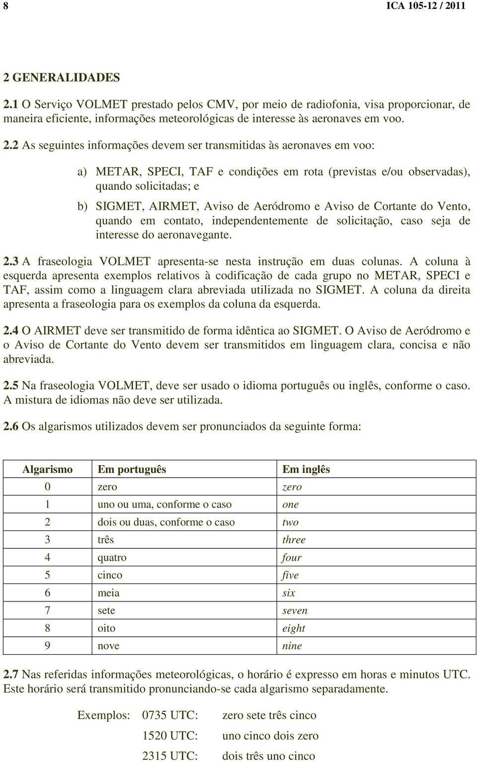 2 As seguintes informações devem ser transmitidas às aeronaves em voo: a) METAR, SPECI, TAF e condições em rota (previstas e/ou observadas), quando solicitadas; e b) SIGMET, AIRMET, Aviso de