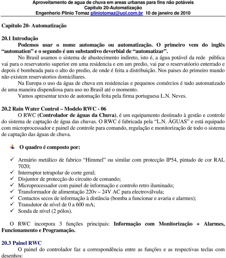 No Brasil usamos o sistema de abastecimento indireto, isto é, a água potável da rede pública vai para o reservatorio superior em uma residencia e em um predio, vai par o reservatóorio enterrado e