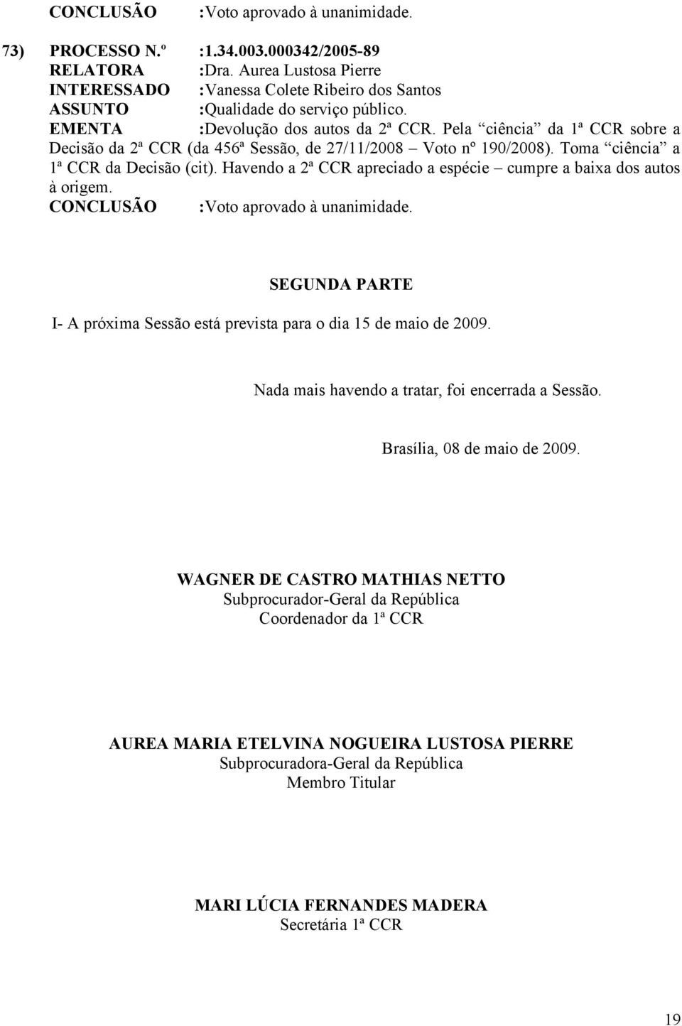 Havendo a 2ª CCR apreciado a espécie cumpre a baixa dos autos à origem.. SEGUNDA PARTE I- A próxima Sessão está prevista para o dia 15 de maio de 2009.