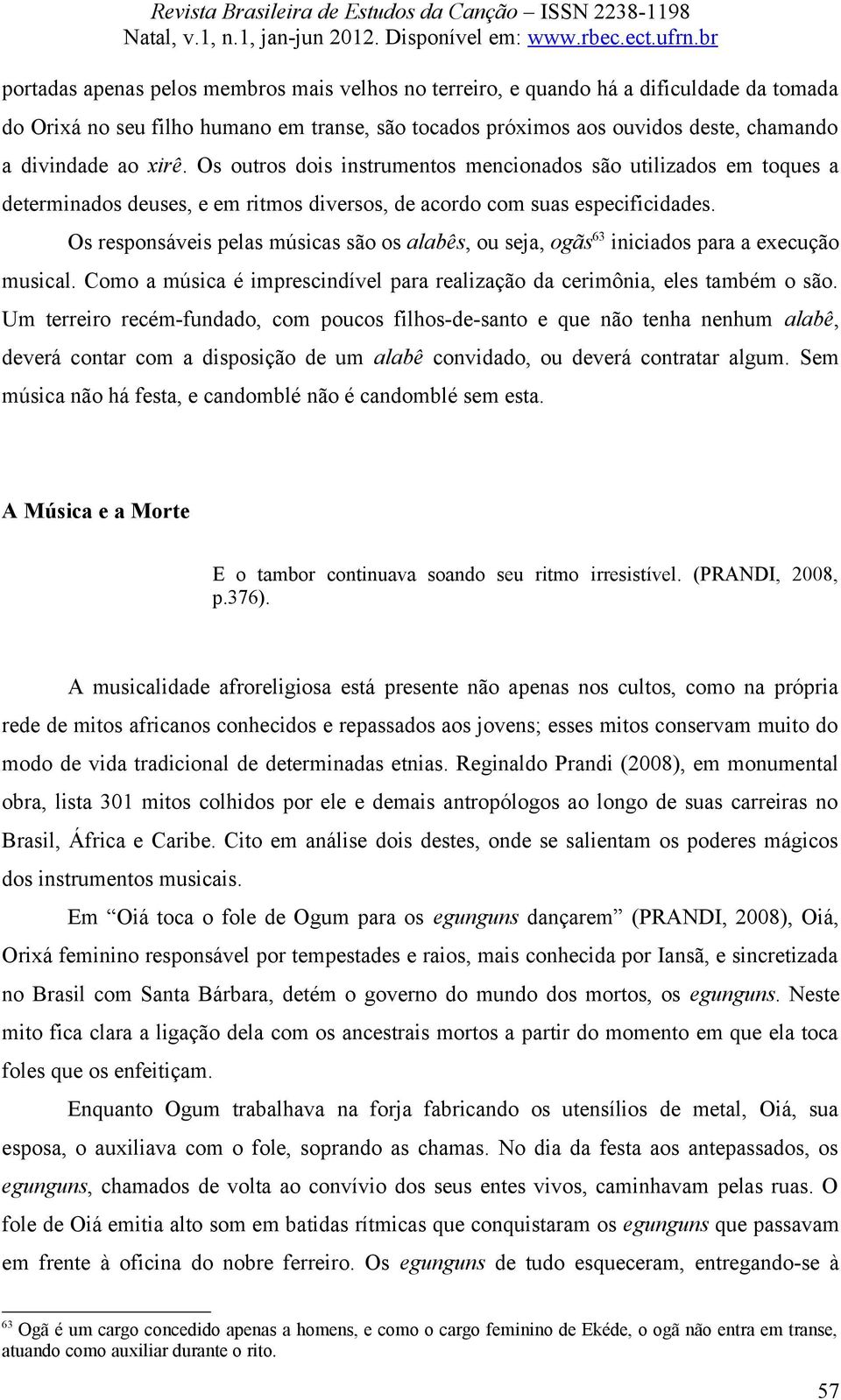 Os responsáveis pelas músicas são os alabês, ou seja, ogãs 63 iniciados para a execução musical. Como a música é imprescindível para realização da cerimônia, eles também o são.