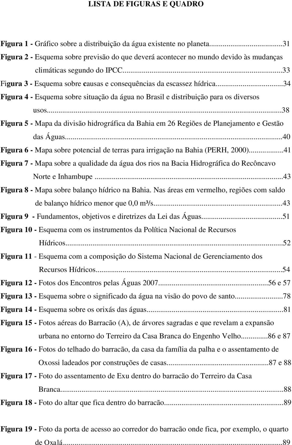 ..34 Figura 4 - Esquema sobre situação da água no Brasil e distribuição para os diversos usos...38 Figura 5 - Mapa da divisão hidrográfica da Bahia em 26 Regiões de Planejamento e Gestão das Águas.