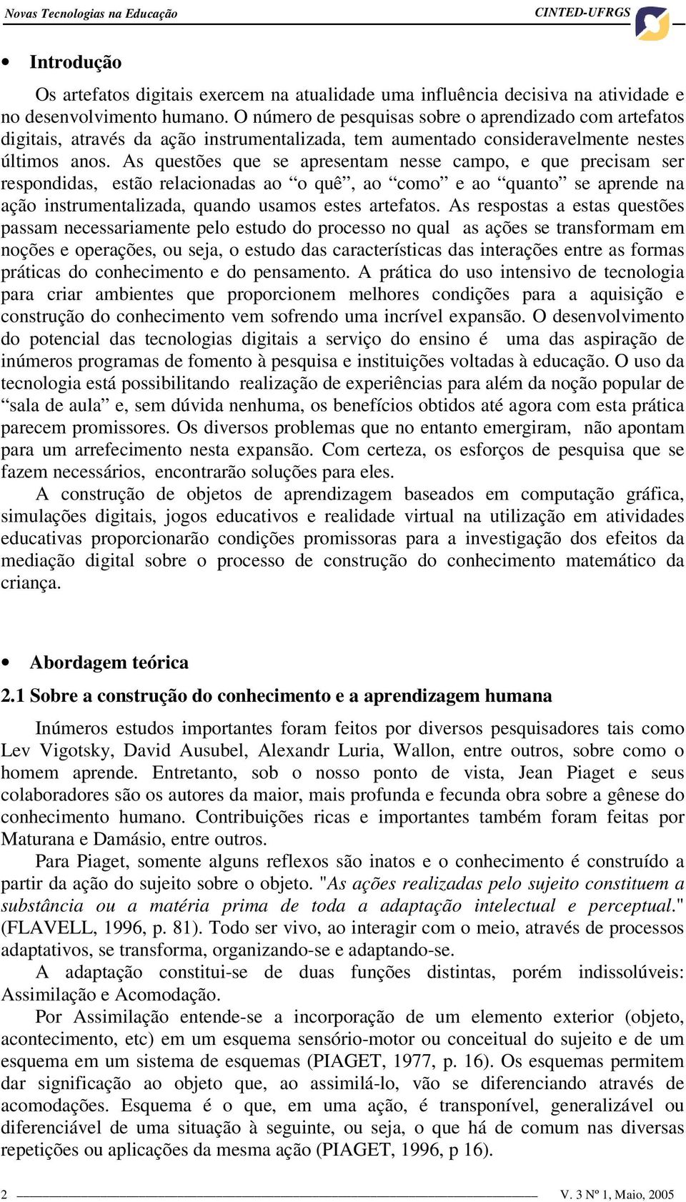 As questões que se apresentam nesse campo, e que precisam ser respondidas, estão relacionadas ao o quê, ao como e ao quanto se aprende na ação instrumentalizada, quando usamos estes artefatos.