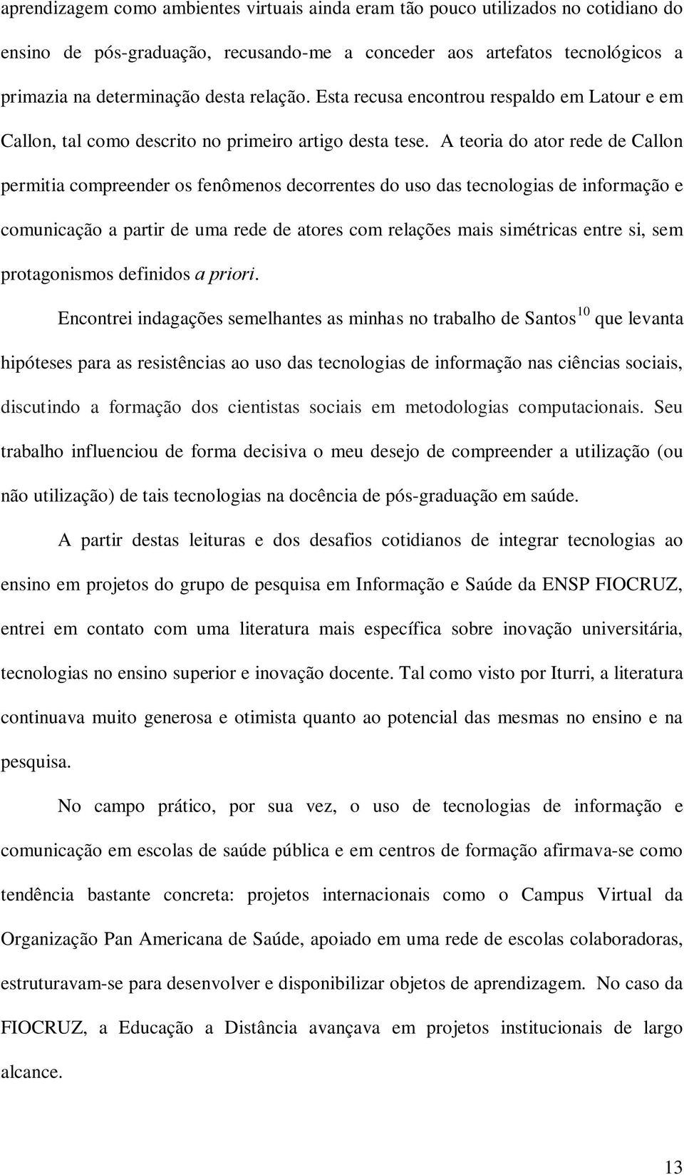 A teoria do ator rede de Callon permitia compreender os fenômenos decorrentes do uso das tecnologias de informação e comunicação a partir de uma rede de atores com relações mais simétricas entre si,