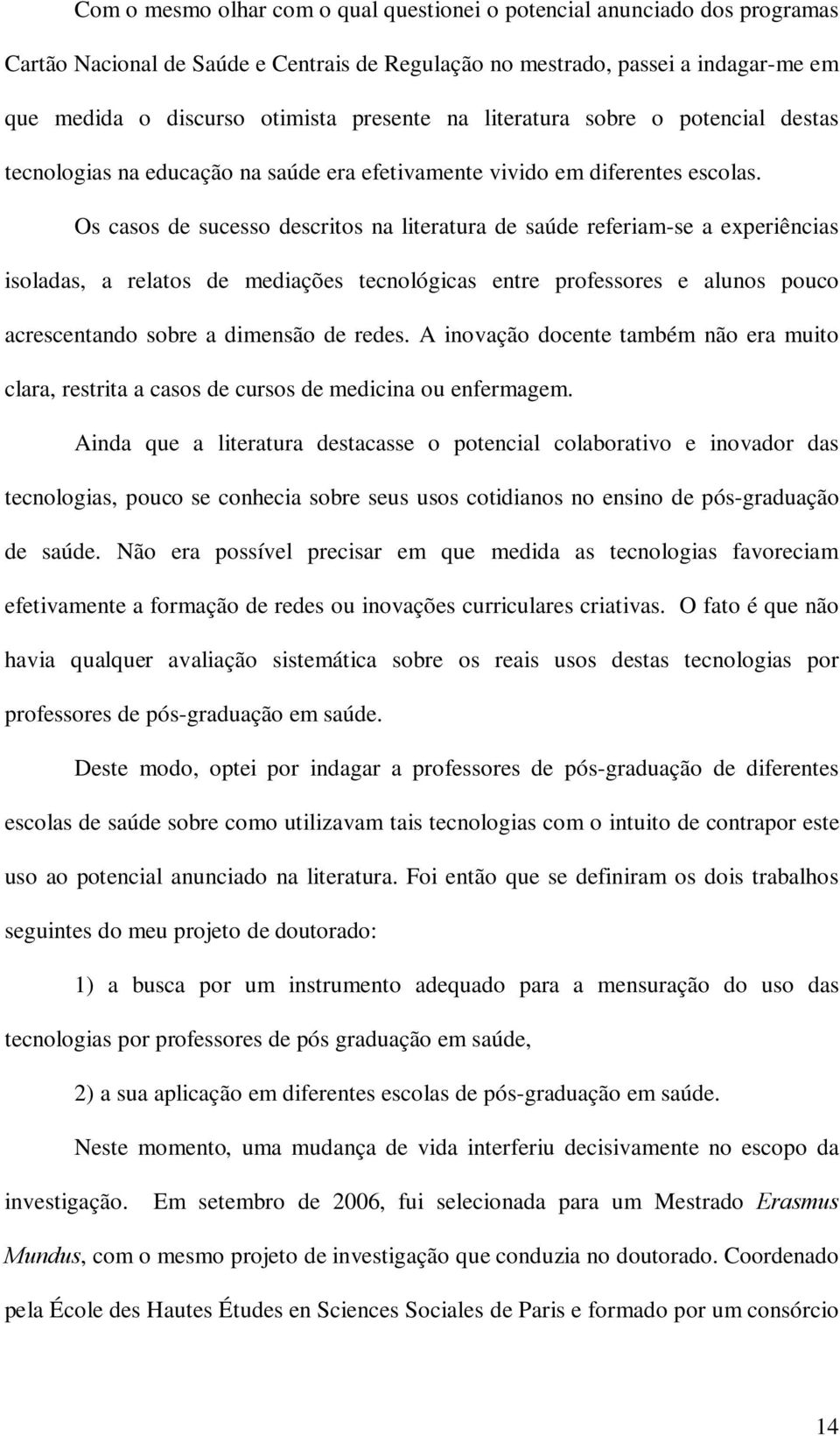 Os casos de sucesso descritos na literatura de saúde referiam-se a experiências isoladas, a relatos de mediações tecnológicas entre professores e alunos pouco acrescentando sobre a dimensão de redes.