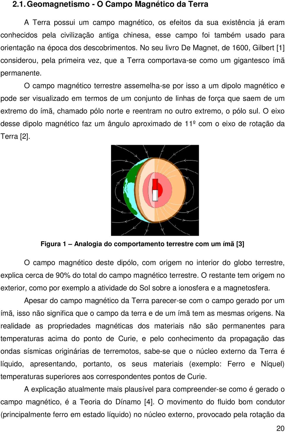 O campo magnético terrestre assemelha-se por isso a um dipolo magnético e pode ser visualizado em termos de um conjunto de linhas de força que saem de um extremo do ímã, chamado pólo norte e reentram