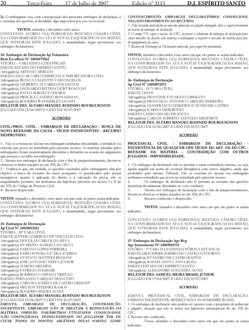 CONCLUSÃO: ACORDA O(A) EGREGIO(A) SEGUNDA CÂMARA CÍVEL NA CONFORMIDADE DA ATA E NOTAS TAQUIGRÁFICAS DA SESSÃO, QUE INTEGRAM ESTE JULGADO, à unanimidade, negar provimento aos embargos declaratórios.