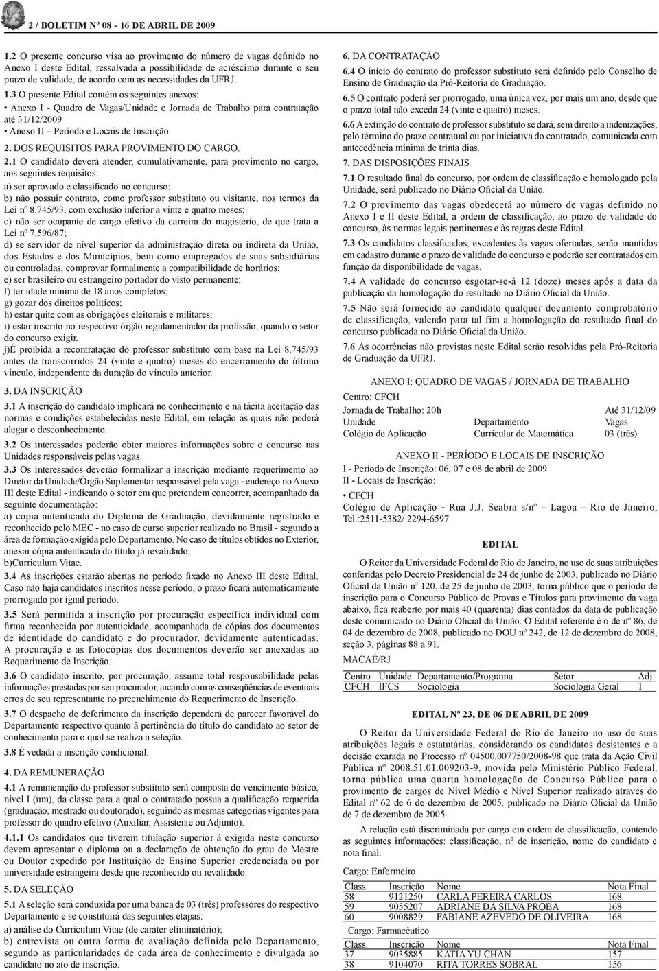 UFRJ. 1.3 O presente Edital contém os seguintes anexos: Anexo I - Quadro de Vagas/Unidade e Jornada de Trabalho para contratação até 31/12/2009 Anexo II Período e Locais de Inscrição. 2.