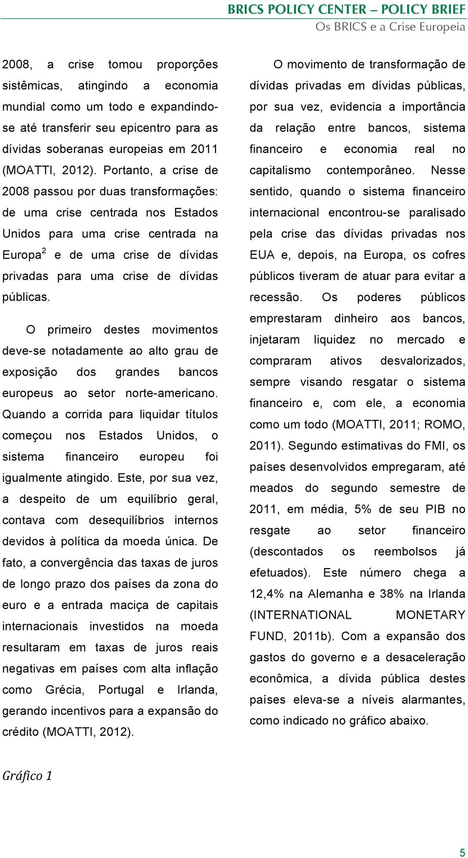 públicas. O primeiro destes movimentos deve-se notadamente ao alto grau de exposição dos grandes bancos europeus ao setor norte-americano.