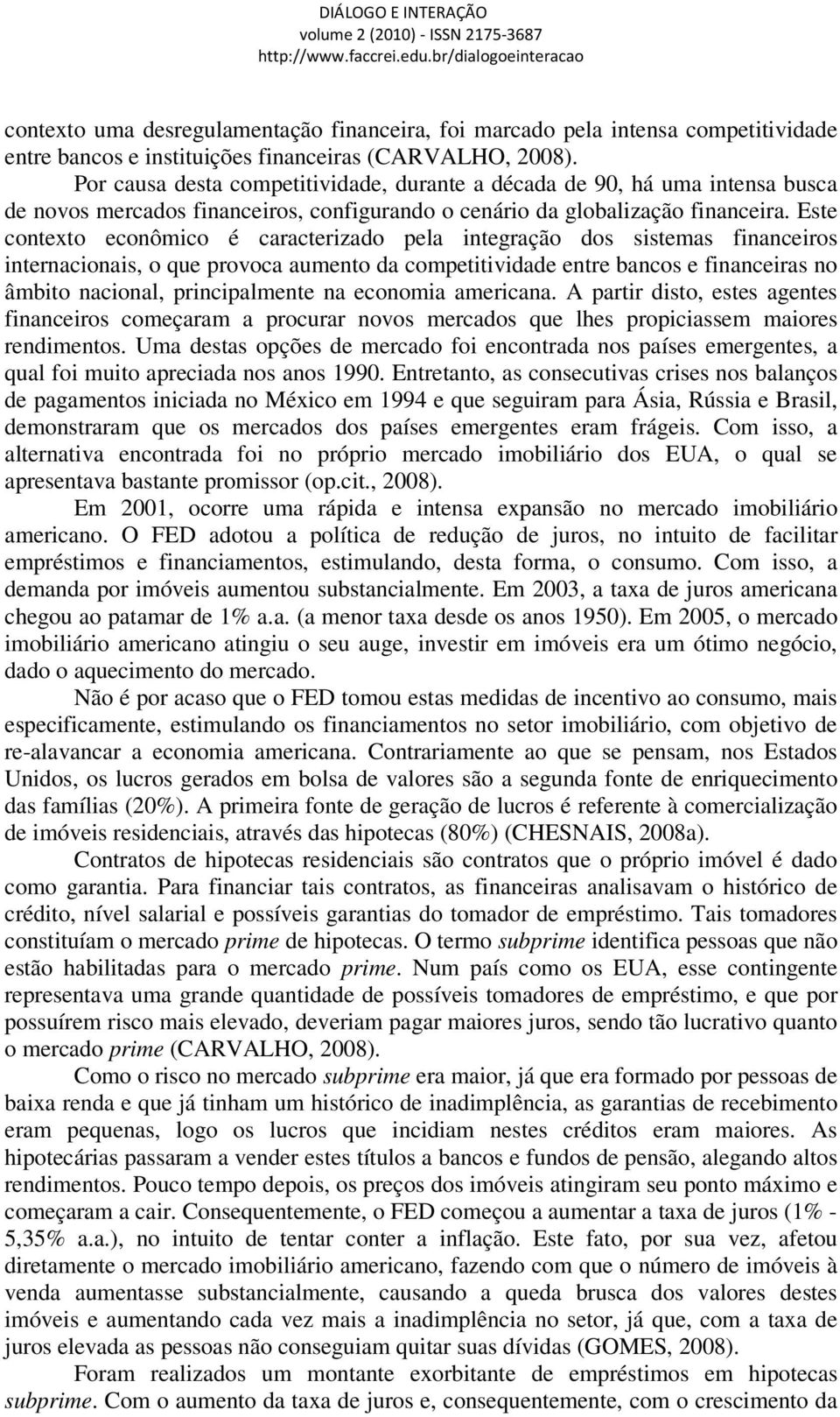 Este contexto econômico é caracterizado pela integração dos sistemas financeiros internacionais, o que provoca aumento da competitividade entre bancos e financeiras no âmbito nacional, principalmente