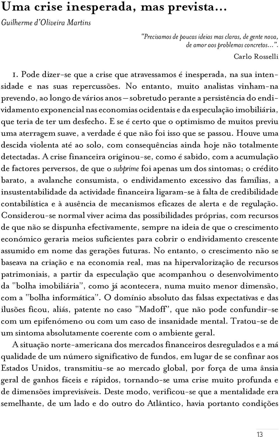 No entanto, muito analistas vinham-na prevendo, ao longo de vários anos sobretudo perante a persistência do endividamento exponencial nas economias ocidentais e da especulação imobiliária, que teria