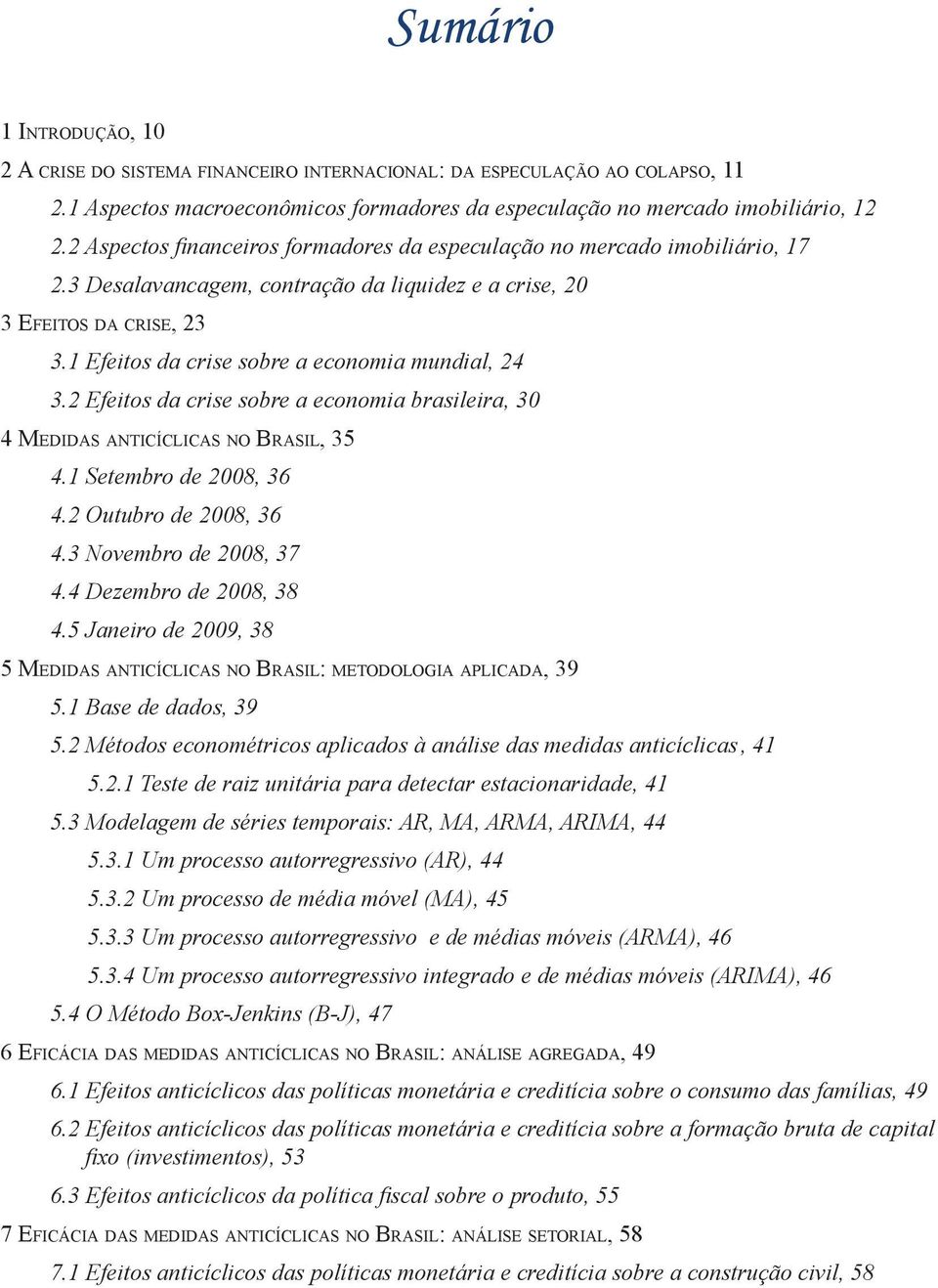 1 Efeitos da crise sobre a economia mundial, 24 3.2 Efeitos da crise sobre a economia brasileira, 30 4 Medidas anticíclicas no Brasil, 35 4.1 Setembro de 2008, 36 4.2 Outubro de 2008, 36 4.