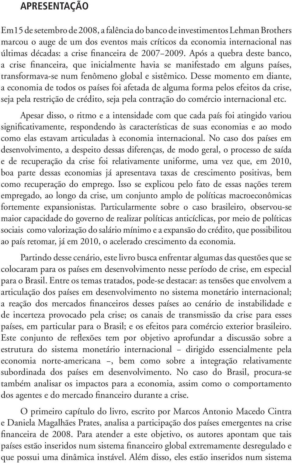 Desse momento em diante, a economia de todos os países foi afetada de alguma forma pelos efeitos da crise, seja pela restrição de crédito, seja pela contração do comércio internacional etc.